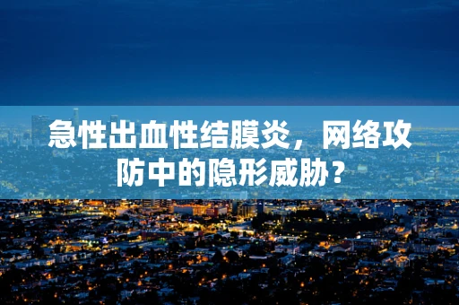 急性出血性结膜炎，网络攻防中的隐形威胁？
