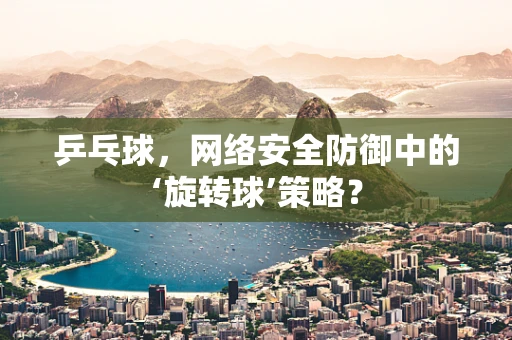乒乓球，网络安全防御中的‘旋转球’策略？
