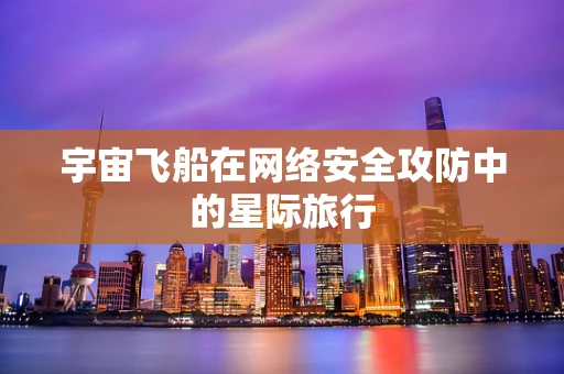 宇宙飞船在网络安全攻防中的星际旅行