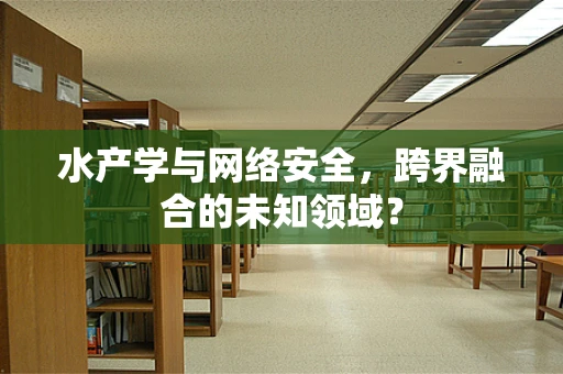 水产学与网络安全，跨界融合的未知领域？