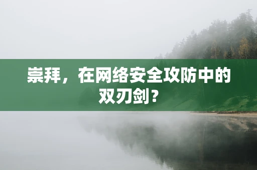 崇拜，在网络安全攻防中的双刃剑？