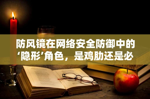 防风镜在网络安全防御中的‘隐形’角色，是鸡肋还是必备？