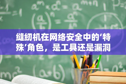缝纫机在网络安全中的‘特殊’角色，是工具还是漏洞？