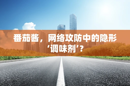 番茄酱，网络攻防中的隐形‘调味剂’？