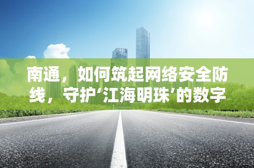 南通，如何筑起网络安全防线，守护‘江海明珠’的数字安全？