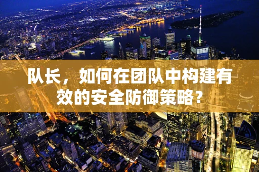 队长，如何在团队中构建有效的安全防御策略？