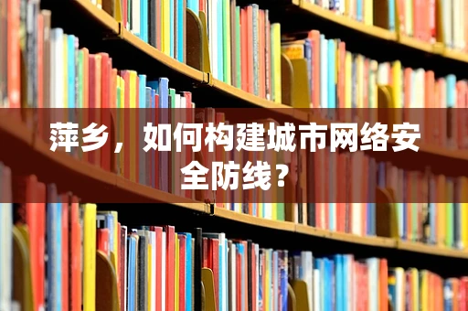 萍乡，如何构建城市网络安全防线？