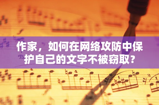作家，如何在网络攻防中保护自己的文字不被窃取？