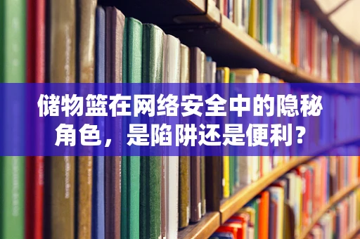 储物篮在网络安全中的隐秘角色，是陷阱还是便利？