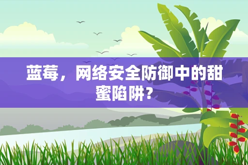蓝莓，网络安全防御中的甜蜜陷阱？