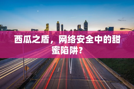 西瓜之盾，网络安全中的甜蜜陷阱？