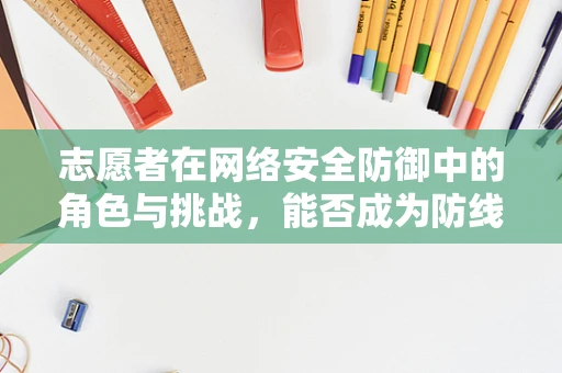 志愿者在网络安全防御中的角色与挑战，能否成为防线上的无名英雄？