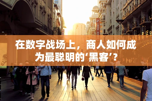 在数字战场上，商人如何成为最聪明的‘黑客’？