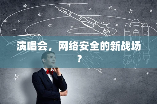 演唱会，网络安全的新战场？