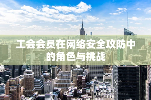 工会会员在网络安全攻防中的角色与挑战