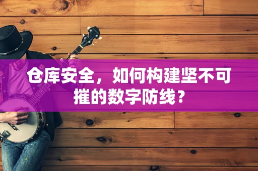 仓库安全，如何构建坚不可摧的数字防线？
