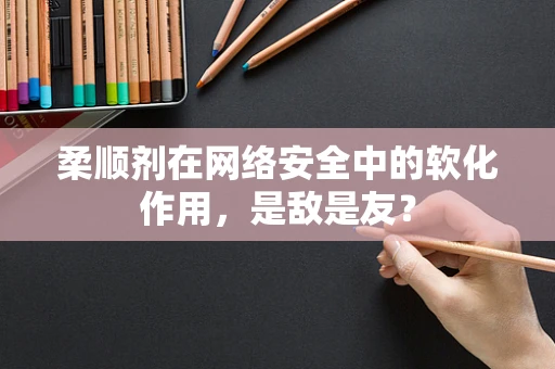 柔顺剂在网络安全中的软化作用，是敌是友？