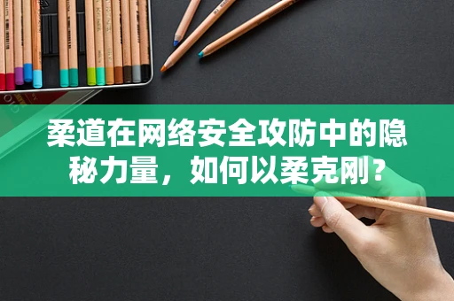 柔道在网络安全攻防中的隐秘力量，如何以柔克刚？
