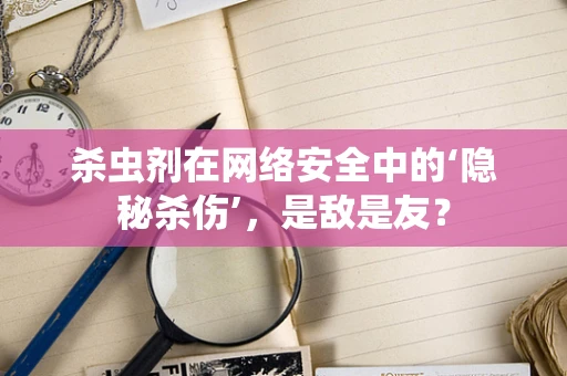 杀虫剂在网络安全中的‘隐秘杀伤’，是敌是友？