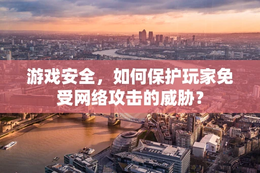 游戏安全，如何保护玩家免受网络攻击的威胁？