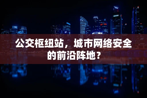 公交枢纽站，城市网络安全的前沿阵地？