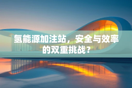 氢能源加注站，安全与效率的双重挑战？