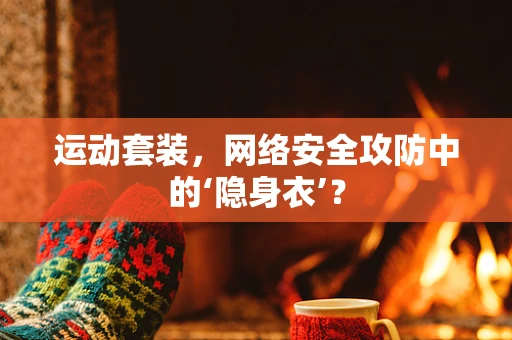 运动套装，网络安全攻防中的‘隐身衣’？