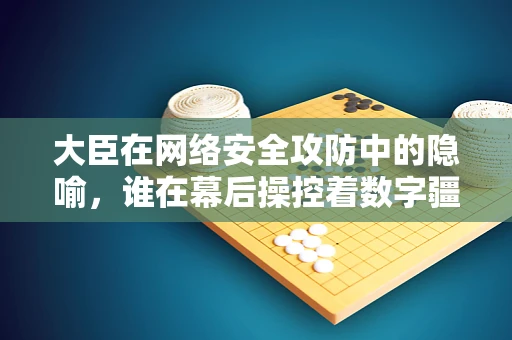 大臣在网络安全攻防中的隐喻，谁在幕后操控着数字疆域的安危？