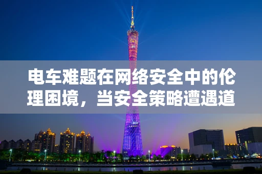 电车难题在网络安全中的伦理困境，当安全策略遭遇道德抉择？