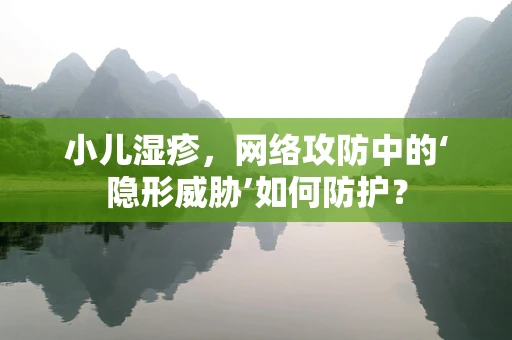 小儿湿疹，网络攻防中的‘隐形威胁’如何防护？