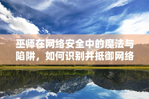 巫师在网络安全中的魔法与陷阱，如何识别并抵御网络巫术攻击？