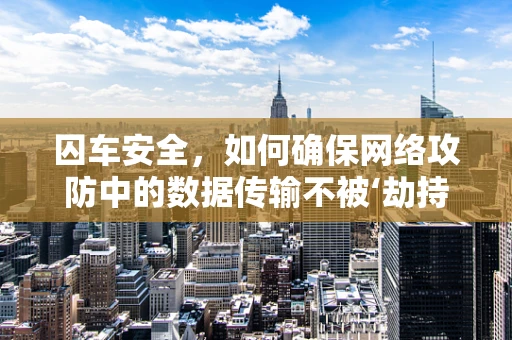 囚车安全，如何确保网络攻防中的数据传输不被‘劫持’？
