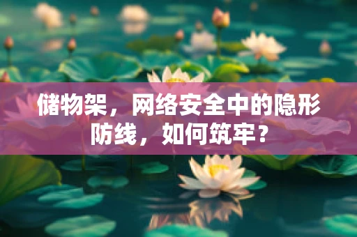 储物架，网络安全中的隐形防线，如何筑牢？