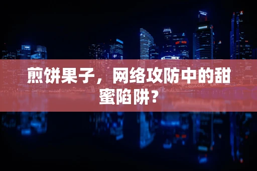 煎饼果子，网络攻防中的甜蜜陷阱？