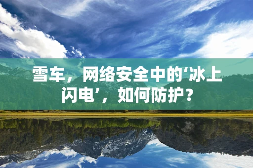 雪车，网络安全中的‘冰上闪电’，如何防护？