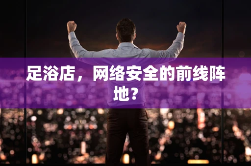 足浴店，网络安全的前线阵地？