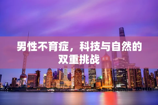 男性不育症，科技与自然的双重挑战