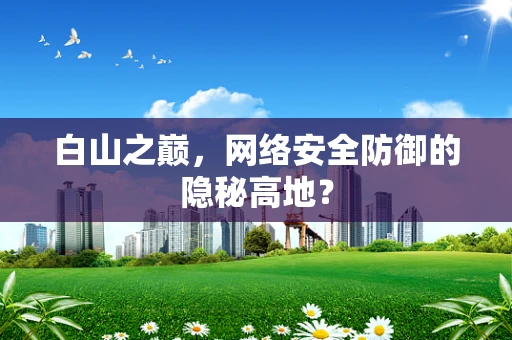 白山之巅，网络安全防御的隐秘高地？