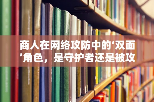 商人在网络攻防中的‘双面’角色，是守护者还是被攻击者？