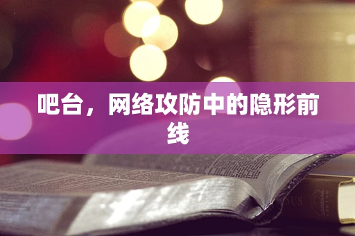吧台，网络攻防中的隐形前线