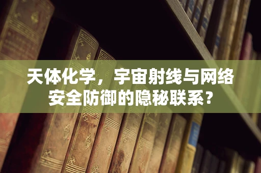 天体化学，宇宙射线与网络安全防御的隐秘联系？