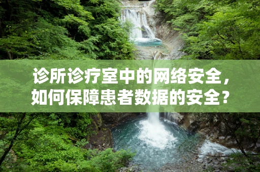 诊所诊疗室中的网络安全，如何保障患者数据的安全？
