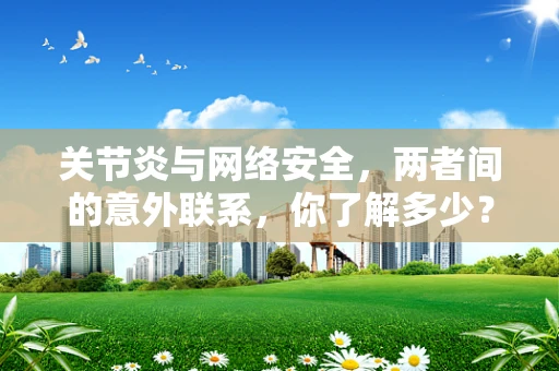 关节炎与网络安全，两者间的意外联系，你了解多少？