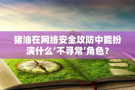 猪油在网络安全攻防中能扮演什么‘不寻常’角色？