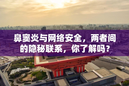 鼻窦炎与网络安全，两者间的隐秘联系，你了解吗？