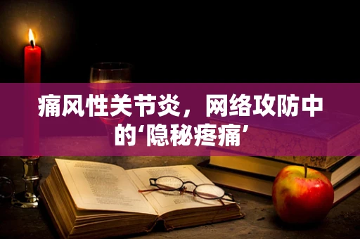 痛风性关节炎，网络攻防中的‘隐秘疼痛’