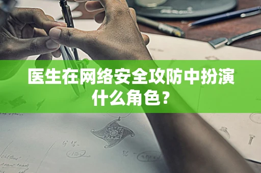 医生在网络安全攻防中扮演什么角色？