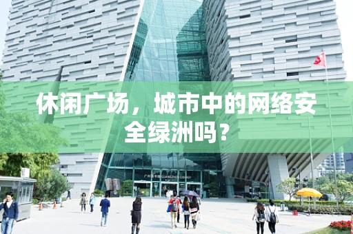 休闲广场，城市中的网络安全绿洲吗？