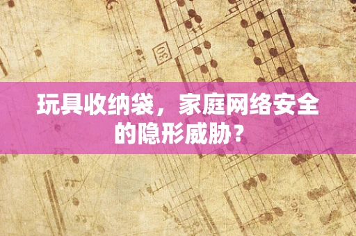 玩具收纳袋，家庭网络安全的隐形威胁？