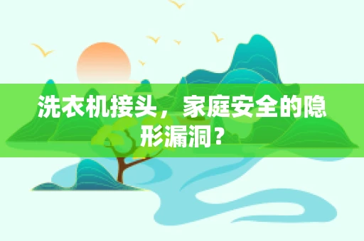 洗衣机接头，家庭安全的隐形漏洞？